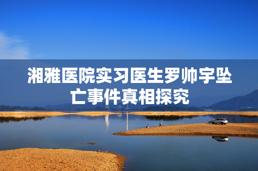 湘雅医院实习医生罗帅宇坠亡事件真相探究