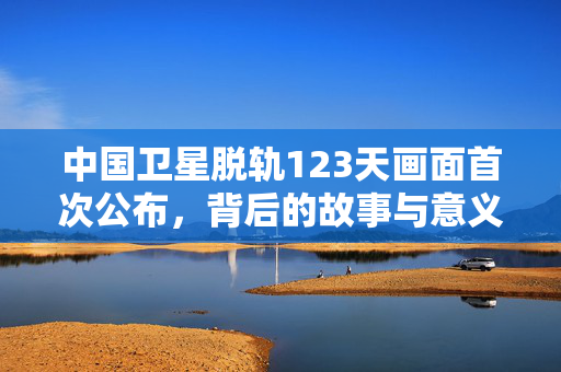 中国卫星脱轨123天画面首次公布，背后的故事与意义揭秘