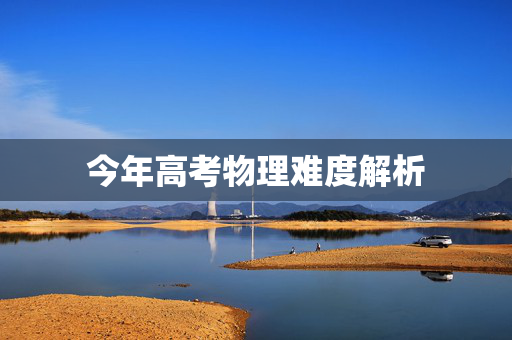 今年高考物理难度解析