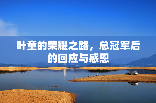 叶童的荣耀之路，总冠军后的回应与感恩