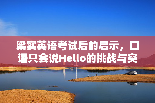 梁实英语考试后的启示，口语只会说Hello的挑战与突破