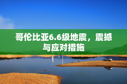 哥伦比亚6.6级地震，震撼与应对措施