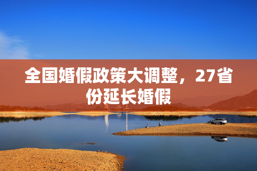 全国婚假政策大调整，27省份延长婚假