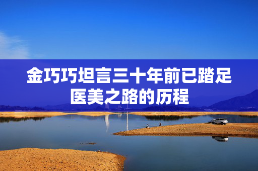 金巧巧坦言三十年前已踏足医美之路的历程