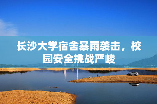 长沙大学宿舍暴雨袭击，校园安全挑战严峻