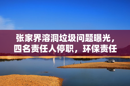 张家界溶洞垃圾问题曝光，四名责任人停职，环保责任重于泰山
