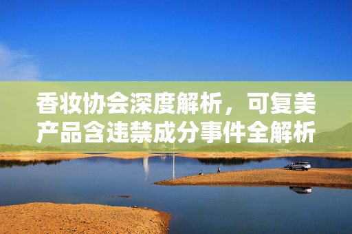 香妆协会深度解析，可复美产品含违禁成分事件全解析