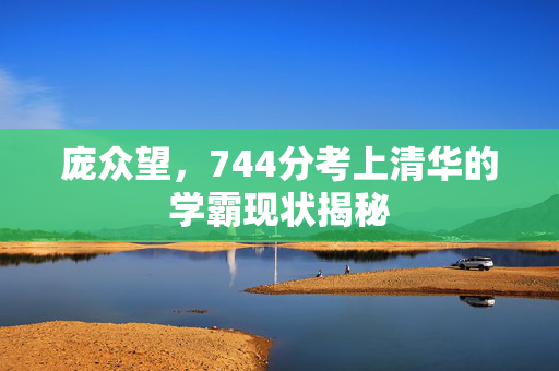 庞众望，744分考上清华的学霸现状揭秘