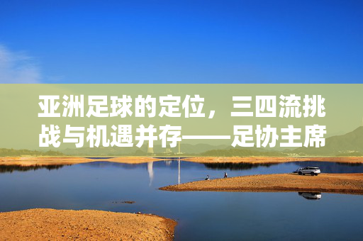 亚洲足球的定位，三四流挑战与机遇并存——足协主席坦言