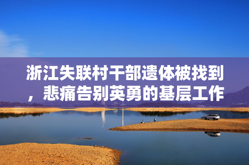 浙江失联村干部遗体被找到，悲痛告别英勇的基层工作者
