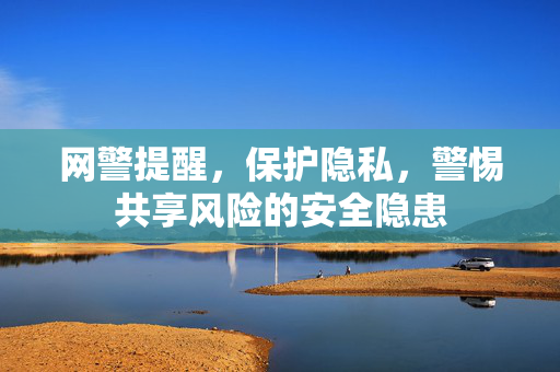 网警提醒，保护隐私，警惕共享风险的安全隐患
