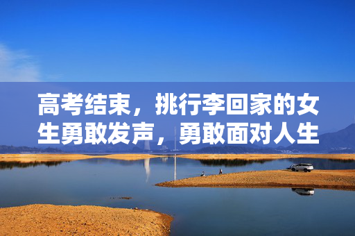 高考结束，挑行李回家的女生勇敢发声，勇敢面对人生的挑战