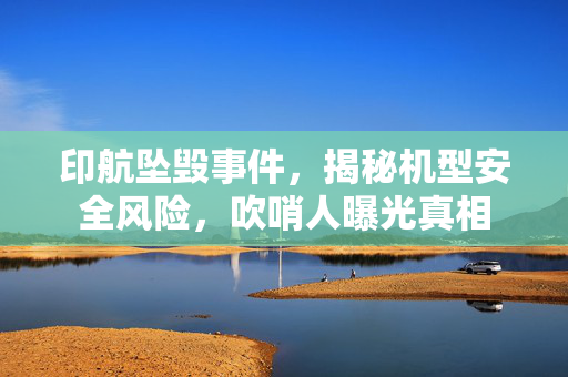 印航坠毁事件，揭秘机型安全风险，吹哨人曝光真相