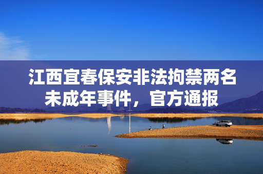 江西宜春保安非法拘禁两名未成年事件，官方通报