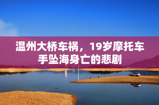 温州大桥车祸，19岁摩托车手坠海身亡的悲剧