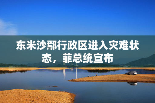 东米沙鄢行政区进入灾难状态，菲总统宣布