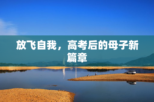 放飞自我，高考后的母子新篇章