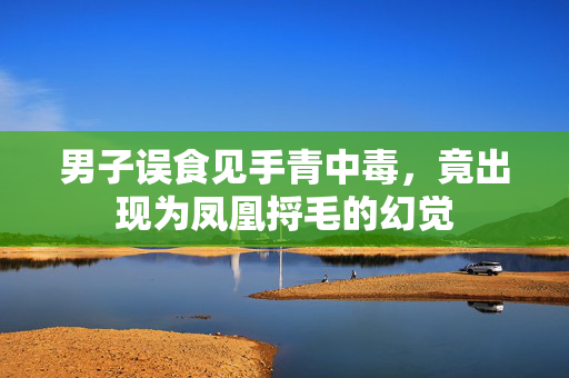 男子误食见手青中毒，竟出现为凤凰捋毛的幻觉