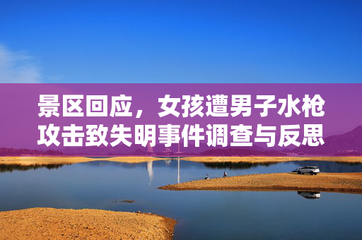 景区回应，女孩遭男子水枪攻击致失明事件调查与反思的深度探讨