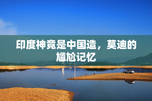 印度神竟是中国造，莫迪的尴尬记忆
