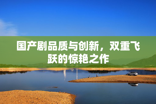 国产剧品质与创新，双重飞跃的惊艳之作