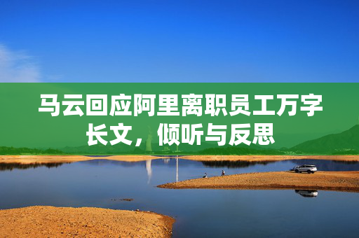 马云回应阿里离职员工万字长文，倾听与反思