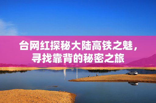 台网红探秘大陆高铁之魅，寻找靠背的秘密之旅