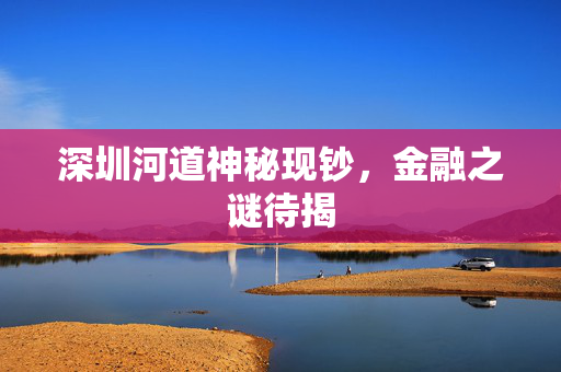 深圳河道神秘现钞，金融之谜待揭