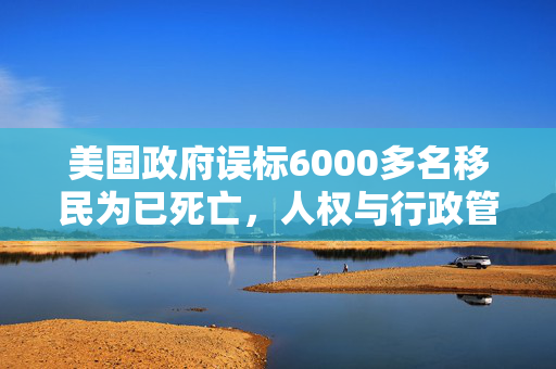 美国政府误标6000多名移民为已死亡，人权与行政管理的双重挑战