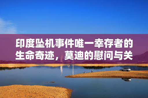 印度坠机事件唯一幸存者的生命奇迹，莫迪的慰问与关怀