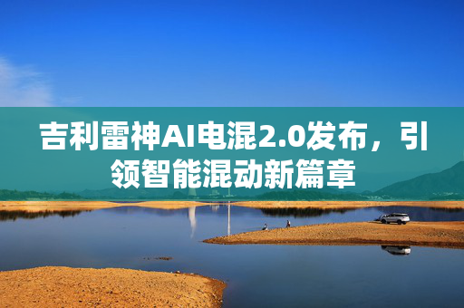吉利雷神AI电混2.0发布，引领智能混动新篇章
