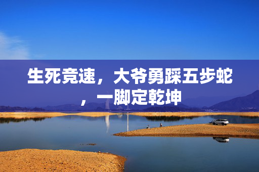 生死竞速，大爷勇踩五步蛇，一脚定乾坤