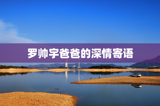 罗帅宇爸爸的深情寄语