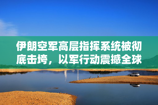 伊朗空军高层指挥系统被彻底击垮，以军行动震撼全球