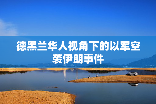 德黑兰华人视角下的以军空袭伊朗事件