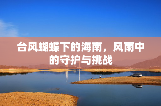台风蝴蝶下的海南，风雨中的守护与挑战