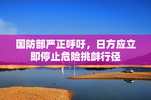 国防部严正呼吁，日方应立即停止危险挑衅行径