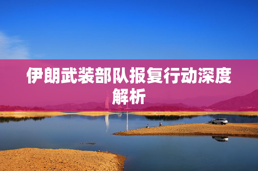 伊朗武装部队报复行动深度解析