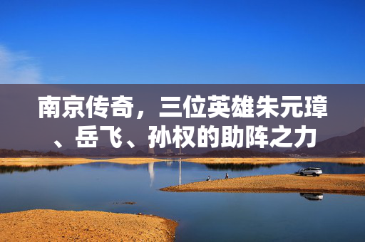 南京传奇，三位英雄朱元璋、岳飞、孙权的助阵之力