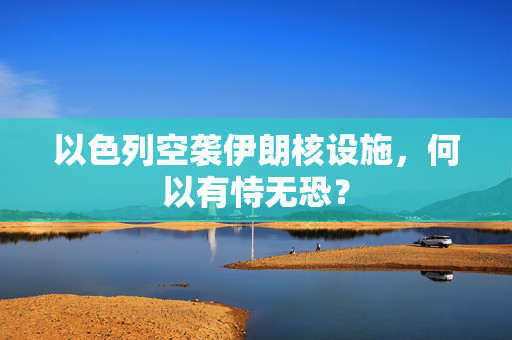 以色列空袭伊朗核设施，何以有恃无恐？