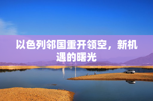 以色列邻国重开领空，新机遇的曙光