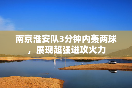 南京淮安队3分钟内轰两球，展现超强进攻火力
