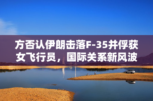 方否认伊朗击落F-35并俘获女飞行员，国际关系新风波