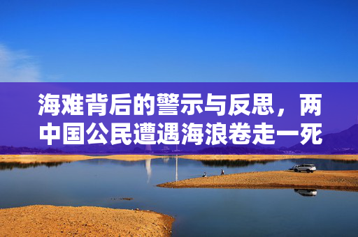 海难背后的警示与反思，两中国公民遭遇海浪卷走一死一失踪