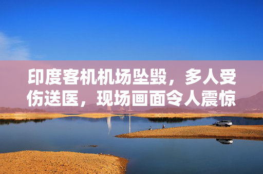 印度客机机场坠毁，多人受伤送医，现场画面令人震惊