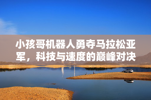 小孩哥机器人勇夺马拉松亚军，科技与速度的巅峰对决