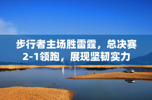 步行者主场胜雷霆，总决赛2-1领跑，展现坚韧实力