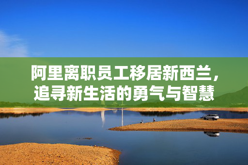 阿里离职员工移居新西兰，追寻新生活的勇气与智慧