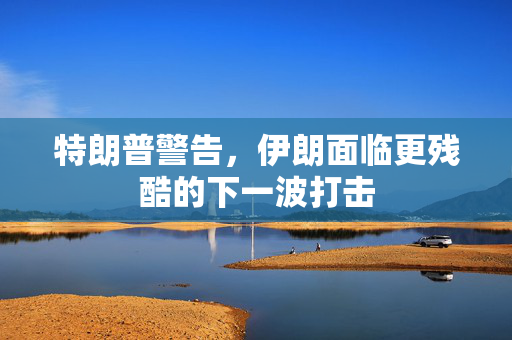 特朗普警告，伊朗面临更残酷的下一波打击
