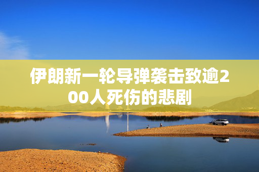伊朗新一轮导弹袭击致逾200人死伤的悲剧